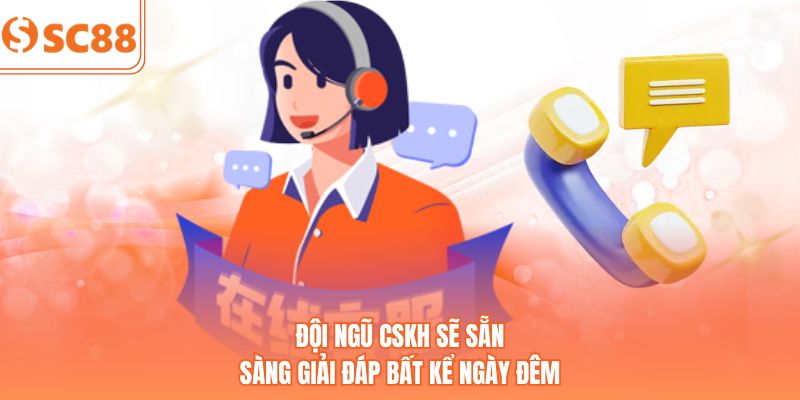 Đội ngũ CSKH sẽ sẵn sàng giải đáp bất kể ngày đêm